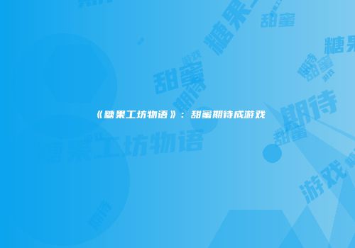 《糖果工坊物语》：甜蜜期待成游戏