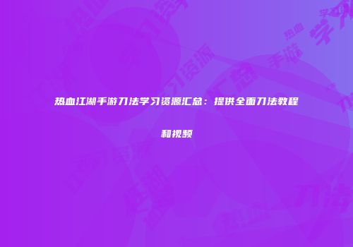 热血江湖手游刀法学习资源汇总：提供全面刀法教程和视频
