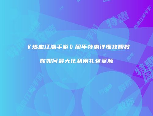 《热血江湖手游》周年特惠详细攻略教你如何最大化利用礼包资源
