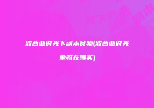 波西亚时光下副本食物(波西亚时光坐骑在哪买)