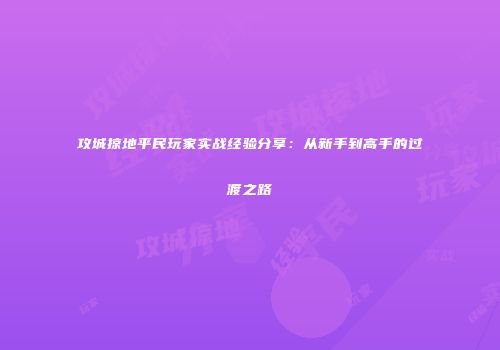 攻城掠地平民玩家实战经验分享：从新手到高手的过渡之路