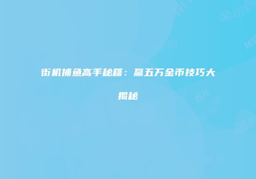 街机捕鱼高手秘籍：赢五万金币技巧大揭秘