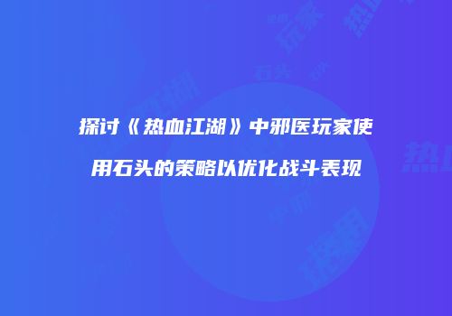 探讨《热血江湖》中邪医玩家使用石头的策略以优化战斗表现