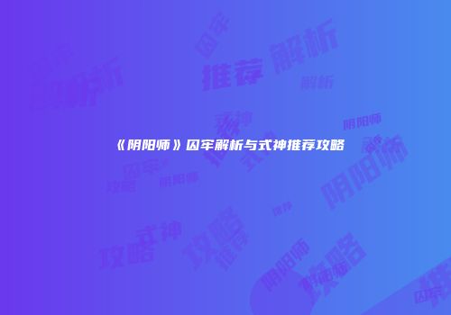 《阴阳师》囚牢解析与式神推荐攻略