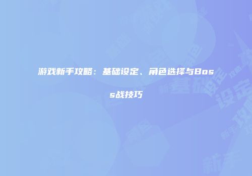 游戏新手攻略：基础设定、角色选择与Boss战技巧