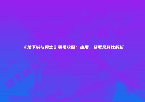 《地下城与勇士》羽毛攻略：应用、获取及对比解析
