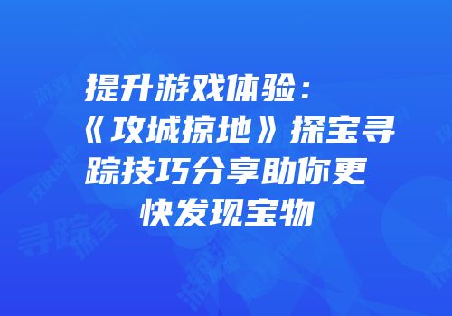 提升游戏体验：《攻城掠地》探宝寻踪技巧分享助你更快发现宝物