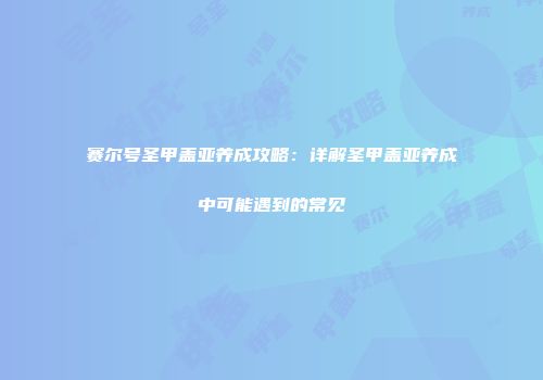 赛尔号圣甲盖亚养成攻略：详解圣甲盖亚养成中可能遇到的常见