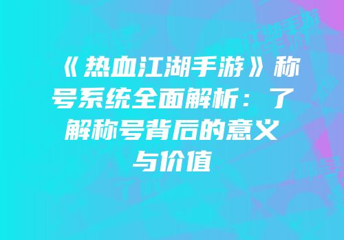 《热血江湖手游》称号系统全面解析：了解称号背后的意义与价值