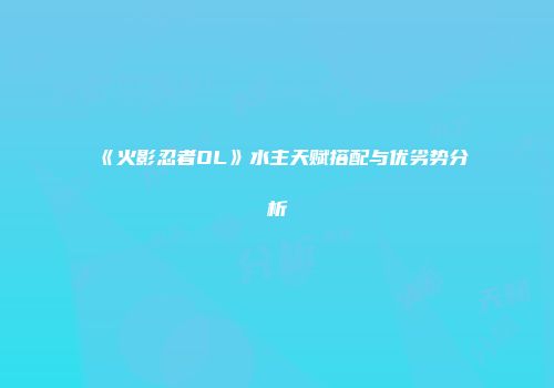 《火影忍者OL》水主天赋搭配与优劣势分析