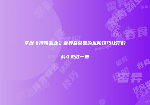 掌握《传奇霸业》雷异吞食兽的进阶技巧让你的战斗更胜一筹