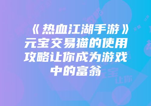 《热血江湖手游》元宝交易猫的使用攻略让你成为游戏中的富翁