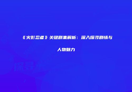 《火影忍者》关键剧集解析：深入探寻剧情与人物魅力