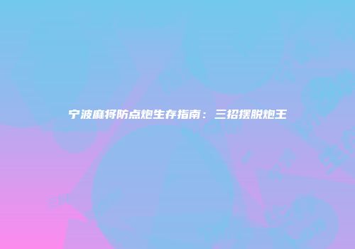 宁波麻将防点炮生存指南：三招摆脱炮王