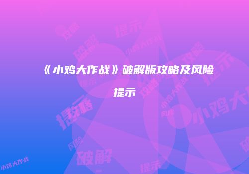 《小鸡大作战》破解版攻略及风险提示