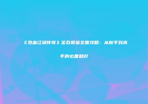 《热血江湖传奇》宝石祝福全面攻略：从新手到高手的必备知识