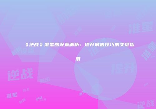 《逆战》准星器设置解析：提升射击技巧的关键指南