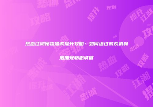 热血江湖宠物忠诚提升攻略：如何通过游戏机制增加宠物忠诚度