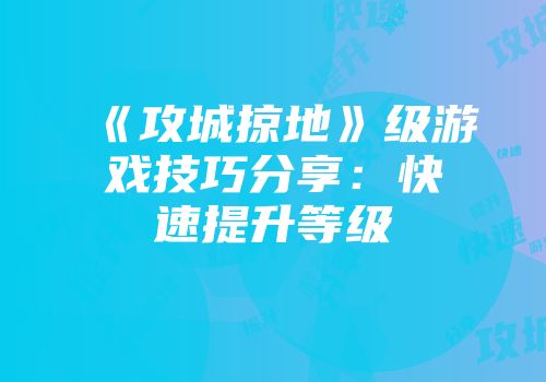 《攻城掠地》级游戏技巧分享：快速提升等级