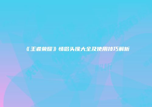 《王者荣耀》情侣头像大全及使用技巧解析
