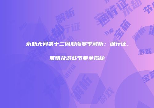 永劫无间第十二周浪潮赛季解析：通行证、宝箱及游戏节奏全揭秘