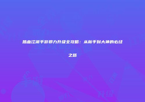 热血江湖手游邪力升级全攻略：从新手到大神的必经之路