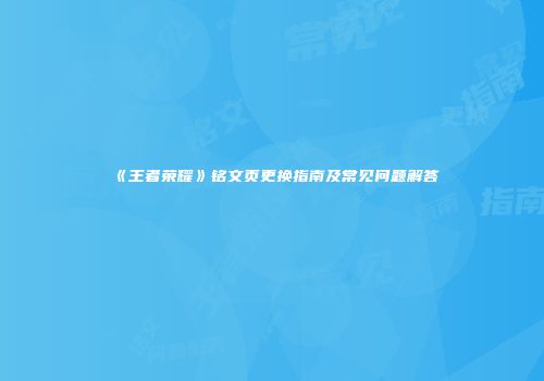 《王者荣耀》铭文页更换指南及常见问题解答