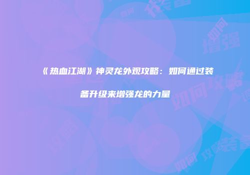 《热血江湖》神灵龙外观攻略:如何通过装备升级来增强龙的力量