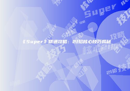 《Super》精通攻略：21招核心技巧揭秘