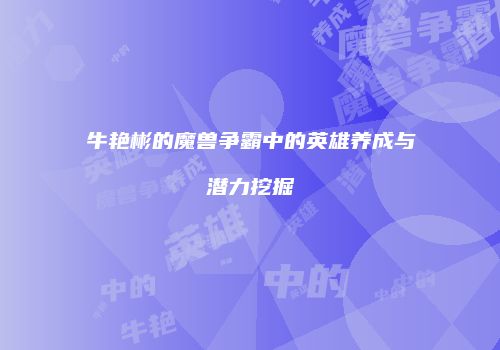 牛艳彬的魔兽争霸中的英雄养成与潜力挖掘