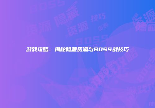 游戏攻略：揭秘隐藏资源与BOSS战技巧
