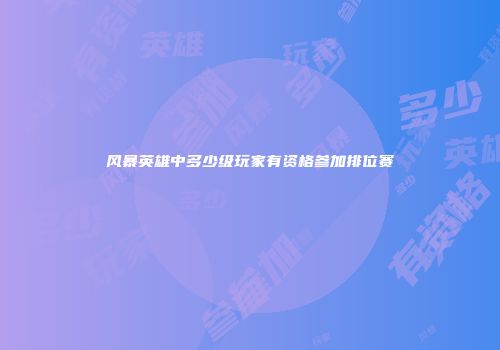 风暴英雄中多少级玩家有资格参加排位赛