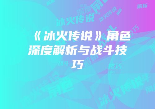《冰火传说》角色深度解析与战斗技巧