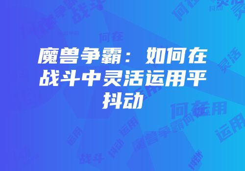 魔兽争霸：如何在战斗中灵活运用平抖动