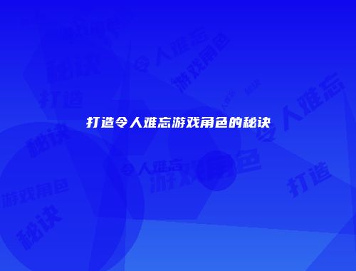 打造令人难忘游戏角色的秘诀