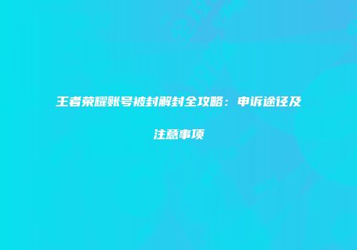 王者荣耀账号被封解封全攻略：申诉途径及注意事项