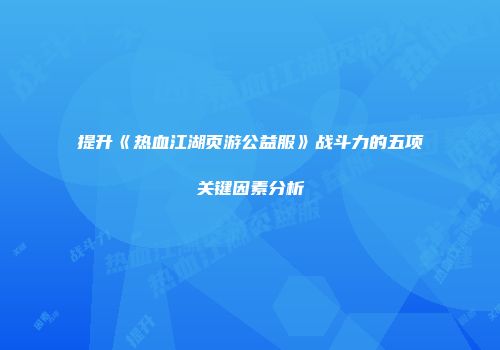 提升《热血江湖页游公益服》战斗力的五项关键因素分析