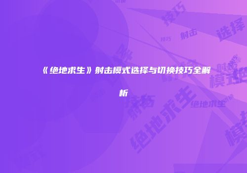 《绝地求生》射击模式选择与切换技巧全解析