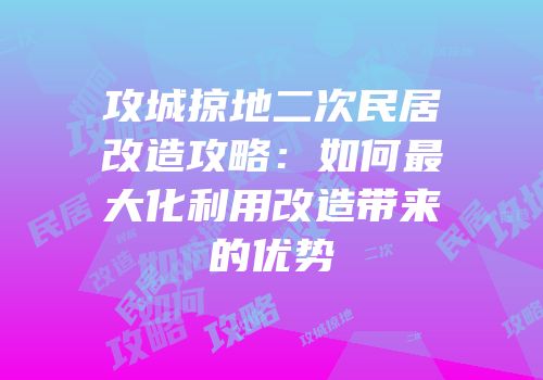 攻城掠地二次民居改造攻略：如何最大化利用改造带来的优势