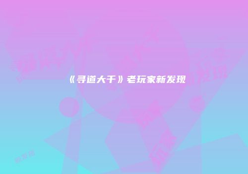 《寻道大千》老玩家新发现