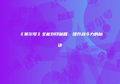 《赛尔号》全能刻印秘籍：提升战斗力的秘诀