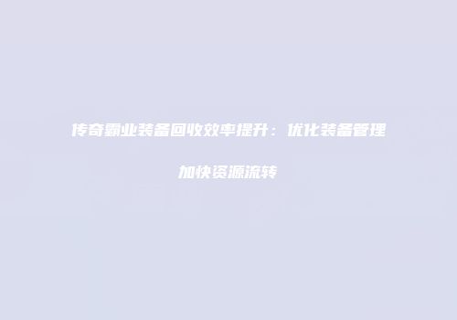 传奇霸业装备回收效率提升：优化装备管理加快资源流转