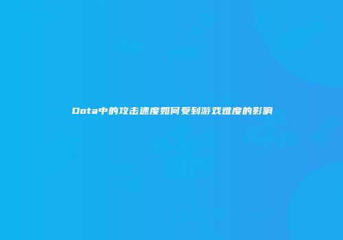 Dota中的攻击速度如何受到游戏难度的影响