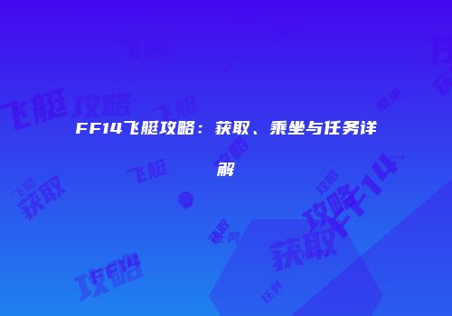 FF14飞艇攻略：获取、乘坐与任务详解