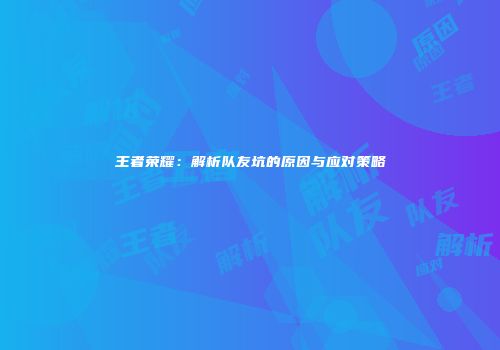 王者荣耀：解析队友坑的原因与应对策略