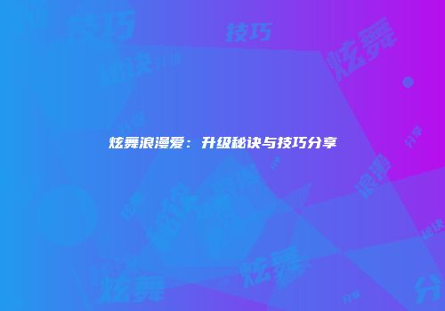 炫舞浪漫爱：升级秘诀与技巧分享