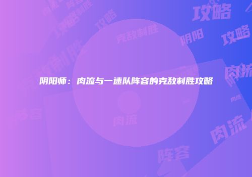 阴阳师：肉流与一速队阵容的克敌制胜攻略