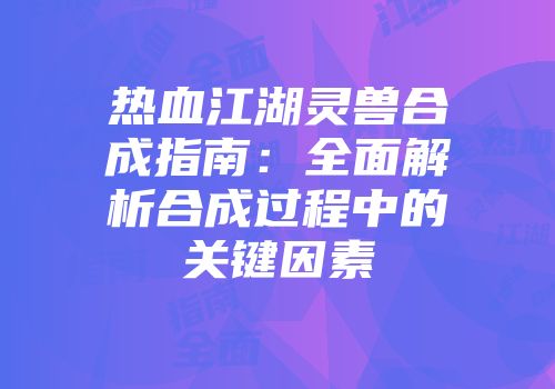 热血江湖灵兽合成指南：全面解析合成过程中的关键因素