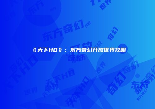《天下HD》：东方奇幻开放世界攻略