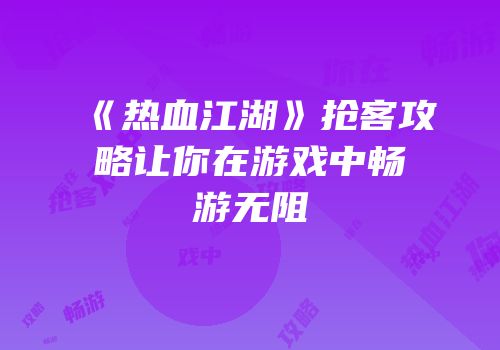 《热血江湖》抢客攻略让你在游戏中畅游无阻
